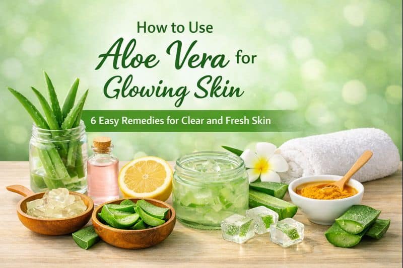 How to Use Aloe Vera for Glowing Skin: 6 Easy Remedies for Clear and Fresh Skin